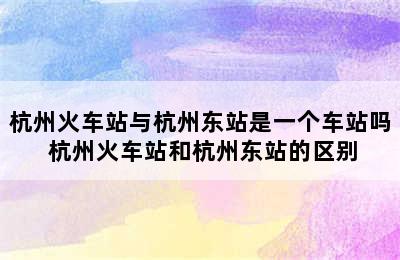 杭州火车站与杭州东站是一个车站吗 杭州火车站和杭州东站的区别